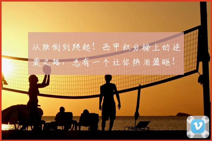 从跌倒到爬起!西甲积分榜上的逆袭之路,总有一个让你热泪盈眶!