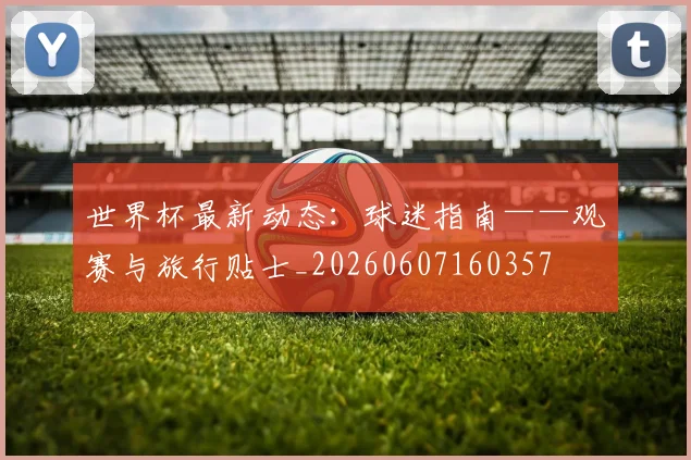世界杯最新动态：球迷指南——观赛与旅行贴士_20260607160357