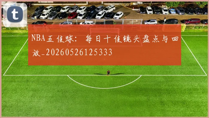 NBA五佳球：每日十佳镜头盘点与回放_20260526125333