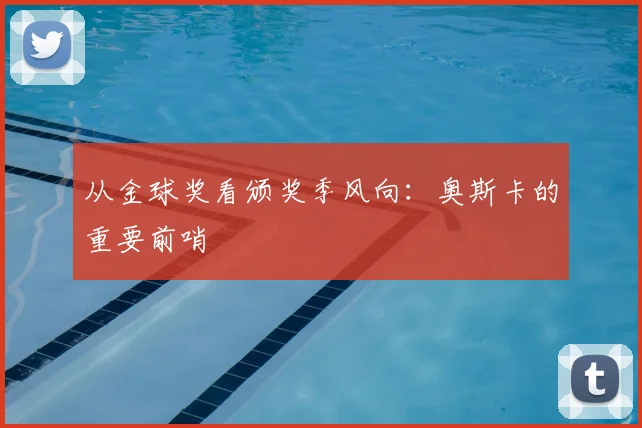 从金球奖看颁奖季风向：奥斯卡的重要前哨