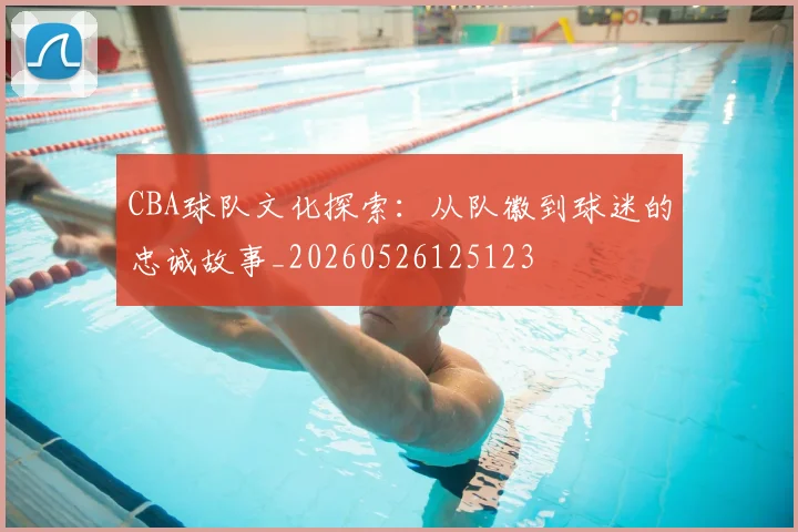 CBA球队文化探索:从队徽到球迷的忠诚故事_20260526125123