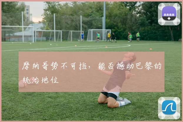 摩纳哥势不可挡，能否撼动巴黎的统治地位