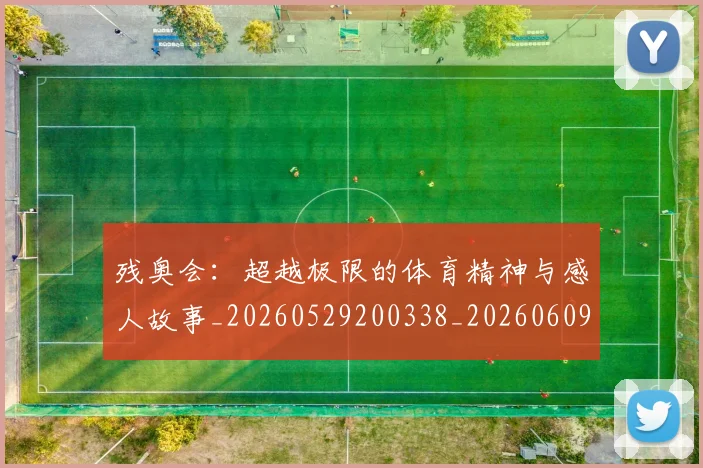 残奥会：超越极限的体育精神与感人故事_20260529200338_20260609231951