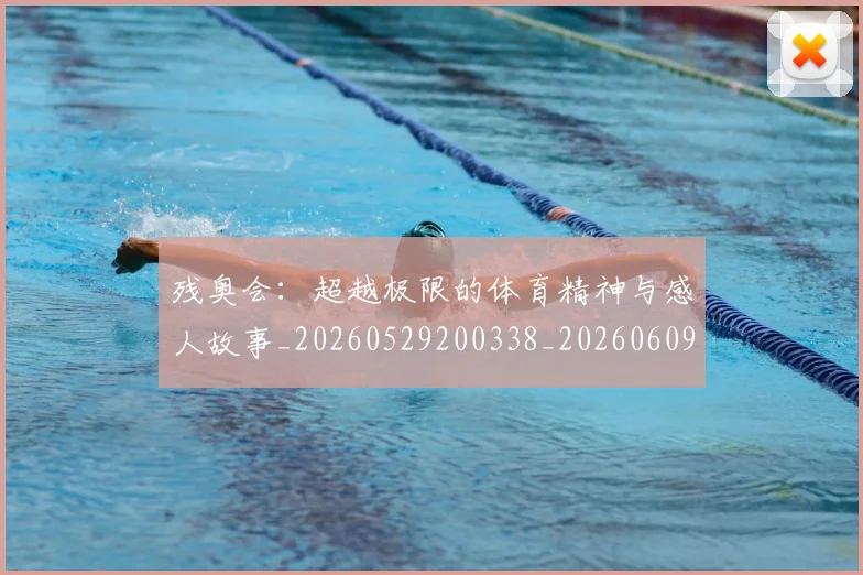 残奥会:超越极限的体育精神与感人故事_20260529200338_20260609231951