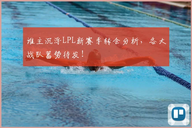 谁主沉浮LPL新赛季转会分析,各大战队蓄势待发!