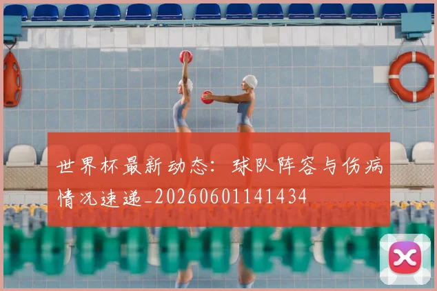 世界杯最新动态：球队阵容与伤病情况速递_20260601141434