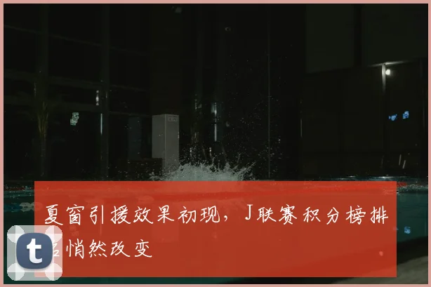 夏窗引援效果初现，J联赛积分榜排名悄然改变