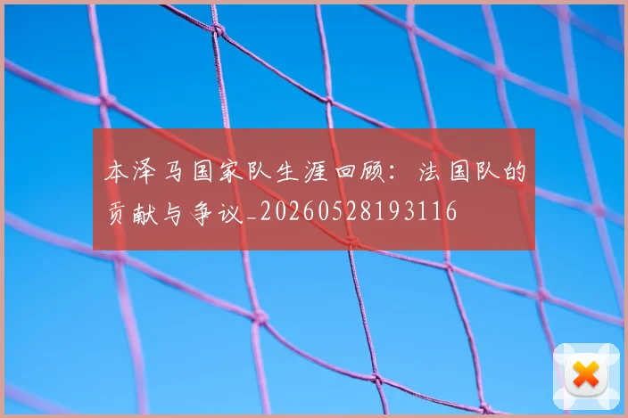 本泽马国家队生涯回顾:法国队的贡献与争议_20260528193116
