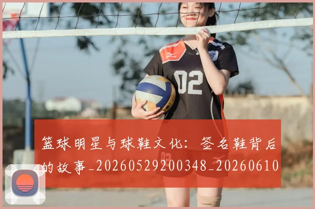 篮球明星与球鞋文化：签名鞋背后的故事_20260529200348_20260610000200